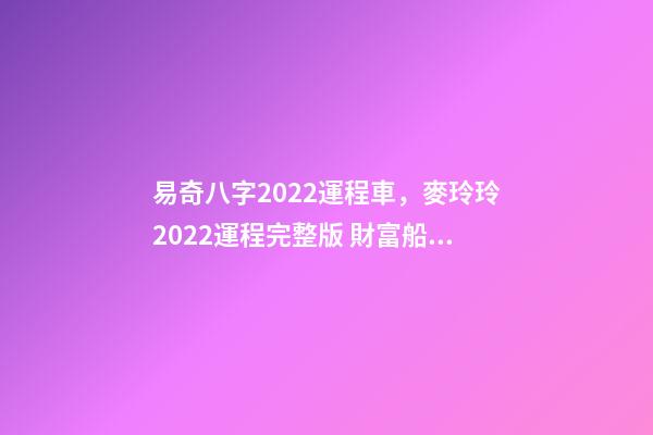 易奇八字2022運程車，麥玲玲2022運程完整版 財富船運程測算2022，易奇八字婚姻樹財富船-第1張-觀點-玄機派